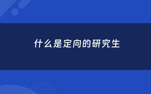  什么是定向的研究生