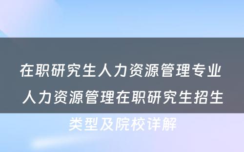 在职研究生人力资源管理专业 人力资源管理在职研究生招生类型及院校详解