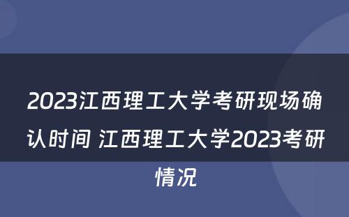2023江西理工大学考研现场确认时间 江西理工大学2023考研情况