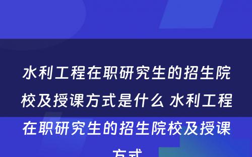 水利工程在职研究生的招生院校及授课方式是什么 水利工程在职研究生的招生院校及授课方式