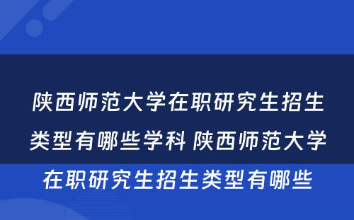 陕西师范大学在职研究生招生类型有哪些学科 陕西师范大学在职研究生招生类型有哪些