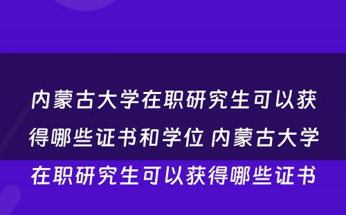 内蒙古大学在职研究生可以获得哪些证书和学位 内蒙古大学在职研究生可以获得哪些证书