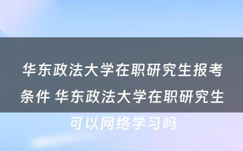 华东政法大学在职研究生报考条件 华东政法大学在职研究生可以网络学习吗