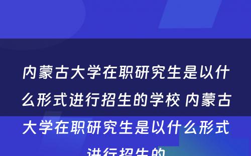 内蒙古大学在职研究生是以什么形式进行招生的学校 内蒙古大学在职研究生是以什么形式进行招生的