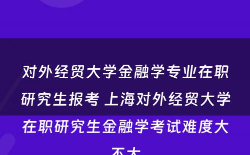 对外经贸大学金融学专业在职研究生报考 上海对外经贸大学在职研究生金融学考试难度大不大