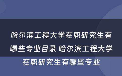 哈尔滨工程大学在职研究生有哪些专业目录 哈尔滨工程大学在职研究生有哪些专业