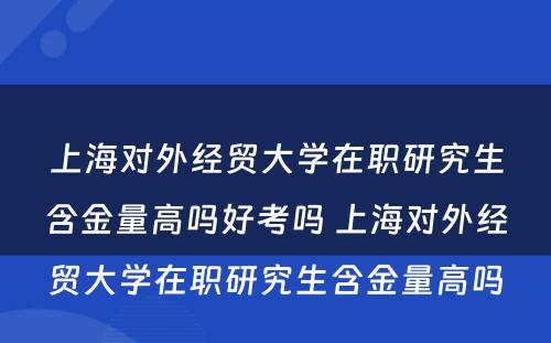 上海对外经贸大学在职研究生含金量高吗好考吗 上海对外经贸大学在职研究生含金量高吗