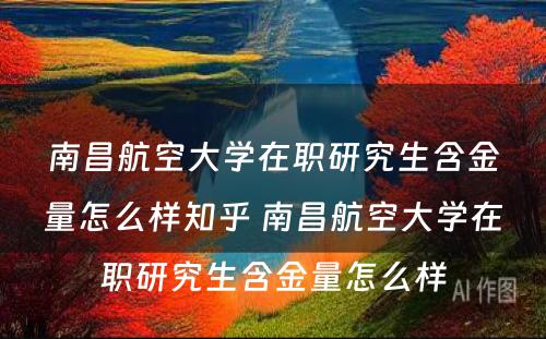 南昌航空大学在职研究生含金量怎么样知乎 南昌航空大学在职研究生含金量怎么样