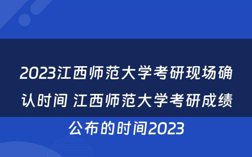 2023江西师范大学考研现场确认时间 江西师范大学考研成绩公布的时间2023