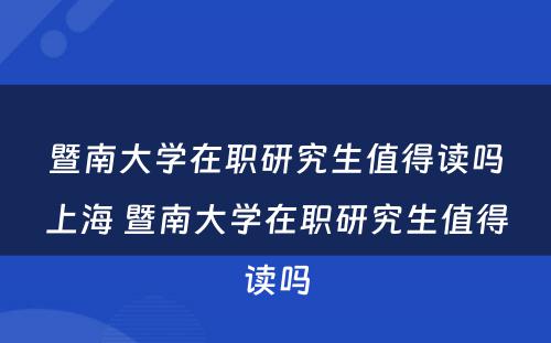 暨南大学在职研究生值得读吗上海 暨南大学在职研究生值得读吗