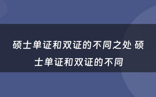 硕士单证和双证的不同之处 硕士单证和双证的不同