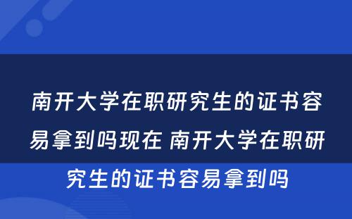 南开大学在职研究生的证书容易拿到吗现在 南开大学在职研究生的证书容易拿到吗