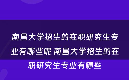 南昌大学招生的在职研究生专业有哪些呢 南昌大学招生的在职研究生专业有哪些