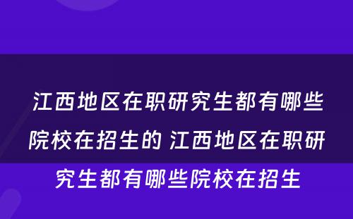 江西地区在职研究生都有哪些院校在招生的 江西地区在职研究生都有哪些院校在招生