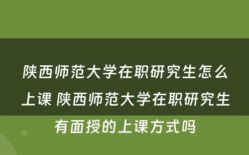 陕西师范大学在职研究生怎么上课 陕西师范大学在职研究生有面授的上课方式吗