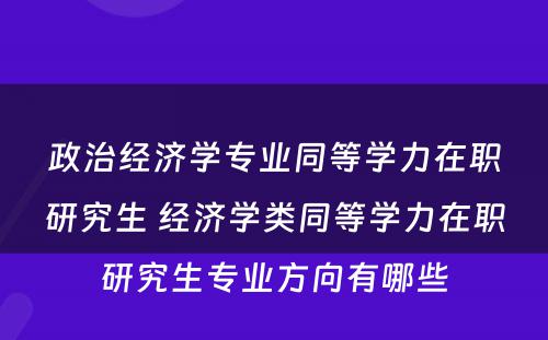 政治经济学专业同等学力在职研究生 经济学类同等学力在职研究生专业方向有哪些