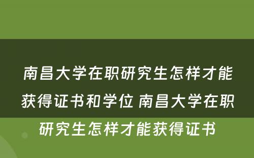 南昌大学在职研究生怎样才能获得证书和学位 南昌大学在职研究生怎样才能获得证书