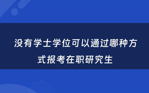  没有学士学位可以通过哪种方式报考在职研究生