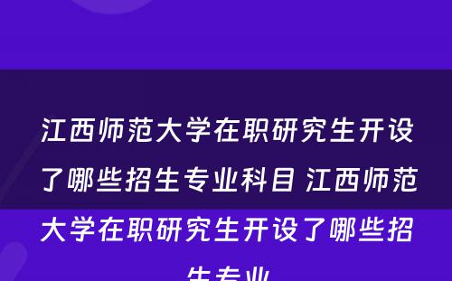 江西师范大学在职研究生开设了哪些招生专业科目 江西师范大学在职研究生开设了哪些招生专业