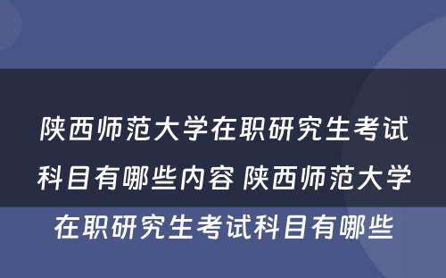 陕西师范大学在职研究生考试科目有哪些内容 陕西师范大学在职研究生考试科目有哪些