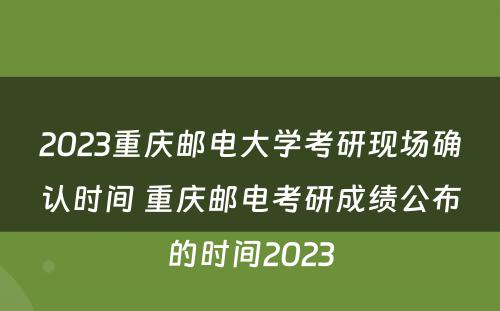 2023重庆邮电大学考研现场确认时间 重庆邮电考研成绩公布的时间2023