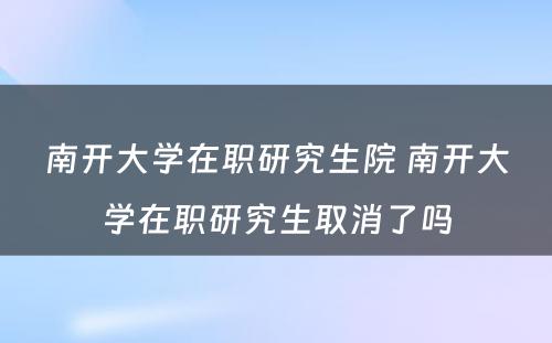 南开大学在职研究生院 南开大学在职研究生取消了吗