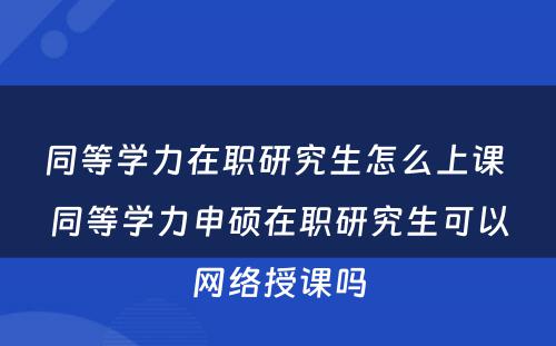 同等学力在职研究生怎么上课 同等学力申硕在职研究生可以网络授课吗