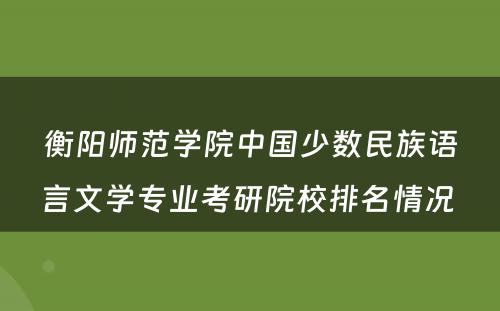 衡阳师范学院中国少数民族语言文学专业考研院校排名情况 