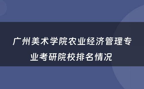 广州美术学院农业经济管理专业考研院校排名情况 