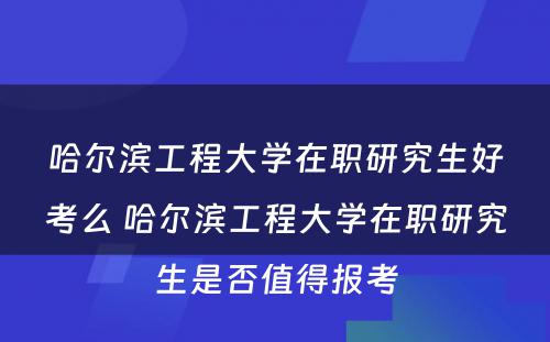 哈尔滨工程大学在职研究生好考么 哈尔滨工程大学在职研究生是否值得报考