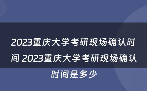 2023重庆大学考研现场确认时间 2023重庆大学考研现场确认时间是多少