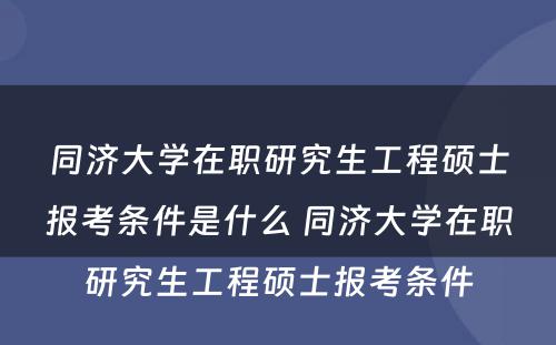 同济大学在职研究生工程硕士报考条件是什么 同济大学在职研究生工程硕士报考条件