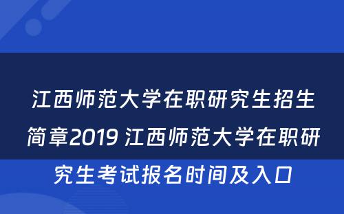 江西师范大学在职研究生招生简章2019 江西师范大学在职研究生考试报名时间及入口