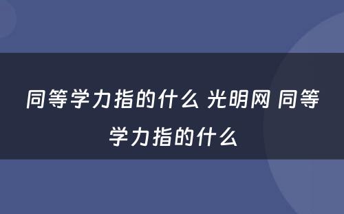 同等学力指的什么 光明网 同等学力指的什么