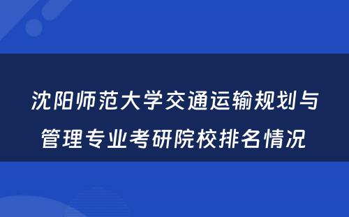 沈阳师范大学交通运输规划与管理专业考研院校排名情况 