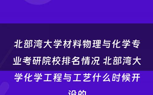 北部湾大学材料物理与化学专业考研院校排名情况 北部湾大学化学工程与工艺什么时候开设的