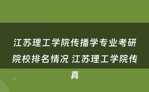 江苏理工学院传播学专业考研院校排名情况 江苏理工学院传真