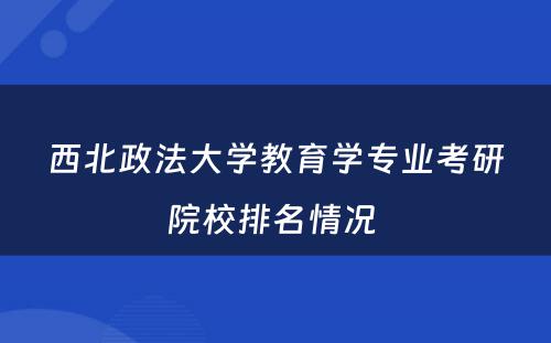 西北政法大学教育学专业考研院校排名情况 