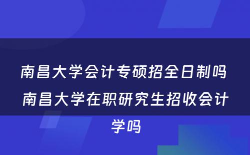 南昌大学会计专硕招全日制吗 南昌大学在职研究生招收会计学吗