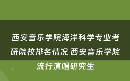 西安音乐学院海洋科学专业考研院校排名情况 西安音乐学院流行演唱研究生