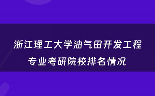 浙江理工大学油气田开发工程专业考研院校排名情况 