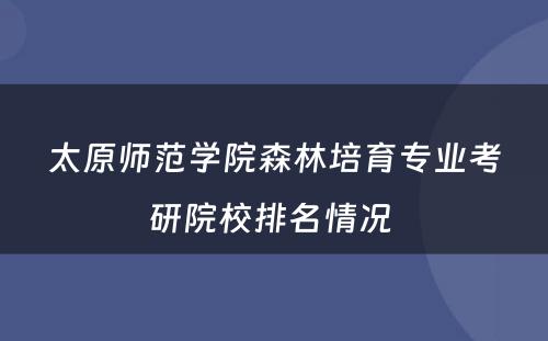 太原师范学院森林培育专业考研院校排名情况 