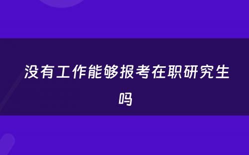  没有工作能够报考在职研究生吗