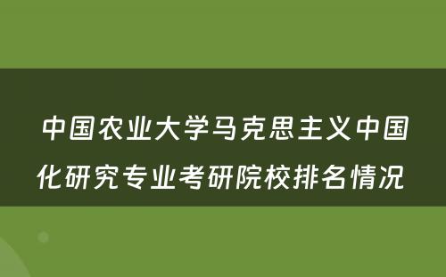 中国农业大学马克思主义中国化研究专业考研院校排名情况 