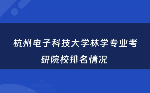 杭州电子科技大学林学专业考研院校排名情况 