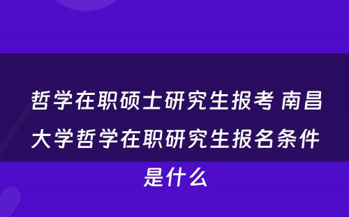 哲学在职硕士研究生报考 南昌大学哲学在职研究生报名条件是什么