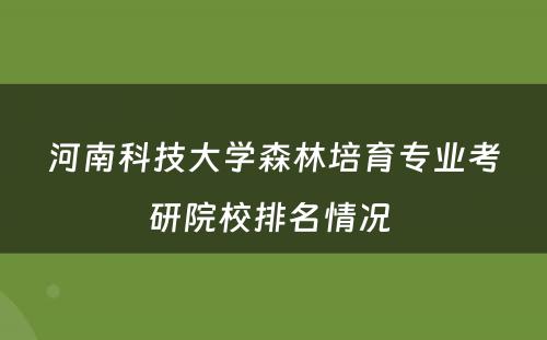 河南科技大学森林培育专业考研院校排名情况 
