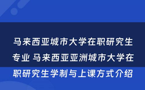 马来西亚城市大学在职研究生专业 马来西亚亚洲城市大学在职研究生学制与上课方式介绍