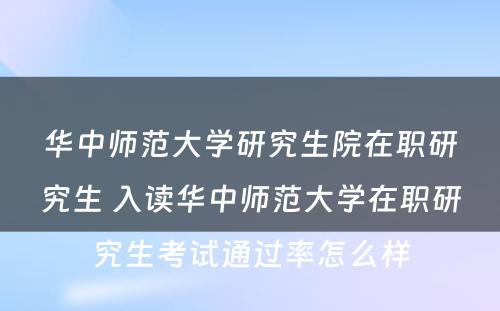 华中师范大学研究生院在职研究生 入读华中师范大学在职研究生考试通过率怎么样