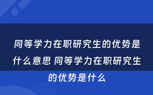 同等学力在职研究生的优势是什么意思 同等学力在职研究生的优势是什么